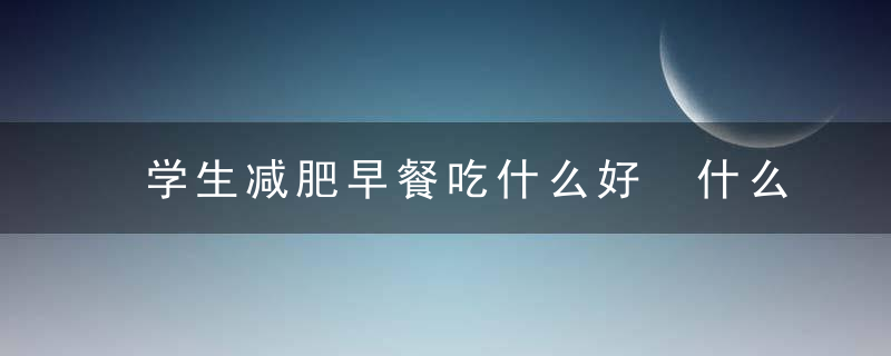 学生减肥早餐吃什么好 什么样的早餐有利于减肥